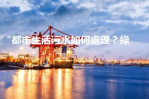 “都市生活污水如何處理？綠色科技引領(lǐng)環(huán)保新篇章”