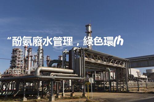 “酚氨廢水管理，綠色環(huán)保新篇章”