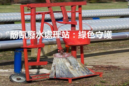 “酚氰廢水處理站：綠色守護(hù)者，環(huán)保先鋒”