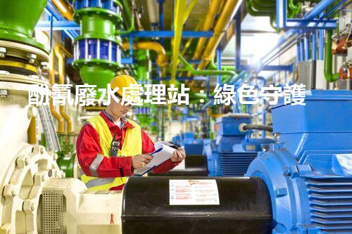“酚氰廢水處理站：綠色守護者，環(huán)保先鋒”