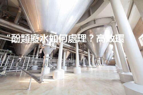 “酚類廢水如何處理？高效環(huán)保新方法引領(lǐng)綠色以后”