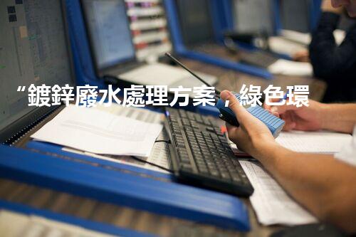 “鍍鋅廢水處理方案，綠色環(huán)保新篇章”