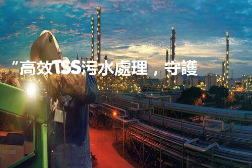 “高效TSS污水處理，守護碧水藍天新篇章”