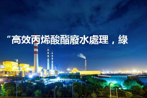“高效丙烯酸酯廢水處理，綠色環(huán)保新篇章”