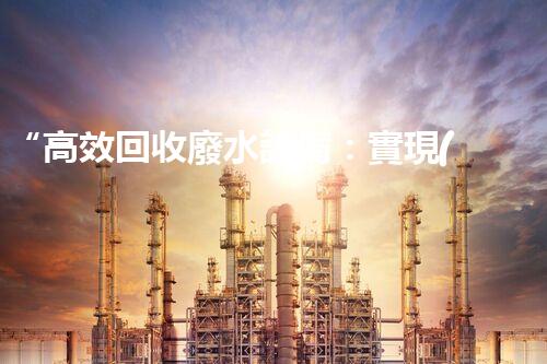 “高效回收廢水設備：實現(xiàn)零排放”的水處理方案
