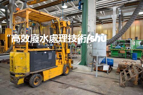 “高效廢水處理技術(shù)與實(shí)踐：解決水資源短缺難題”