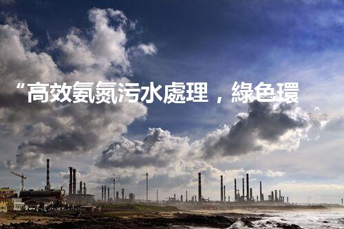 “高效氨氮污水處理，綠色環(huán)保新篇章”