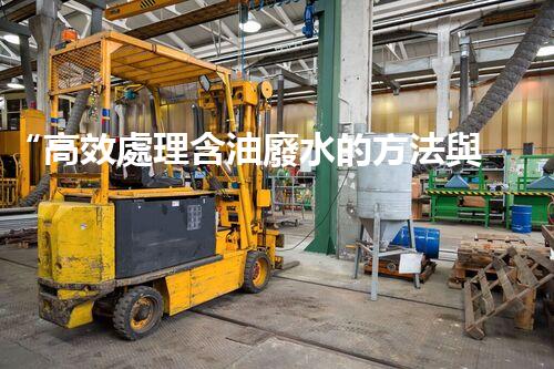 “高效處理含油廢水的方法與技術(shù)”