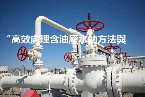 “高效處理含油廢水的方法與技術”