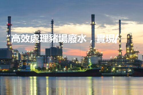 “高效處理豬場廢水，實現(xiàn)環(huán)保與資源利用”