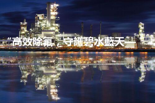 “高效除氟，守護碧水藍天——廢水中氟離子處理新篇章”