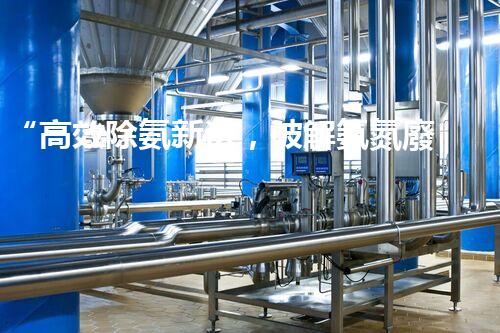 “高效除氨新法，破解氨氮廢水超標(biāo)難題”