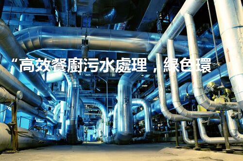 “高效餐廚污水處理，綠色環(huán)保新篇章”