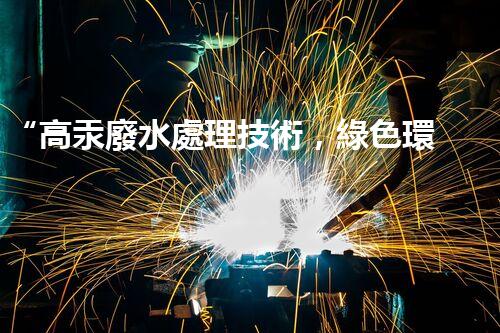 “高汞廢水處理技術，綠色環(huán)保新篇章”