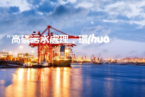 “高磷污水處理，環(huán)保先鋒，守護(hù)碧水藍(lán)天！”