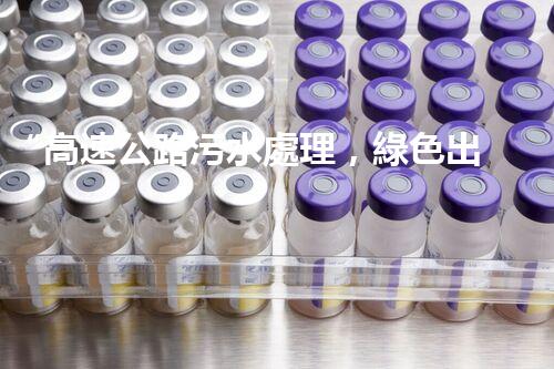 “高速公路污水處理，綠色出行新篇章”