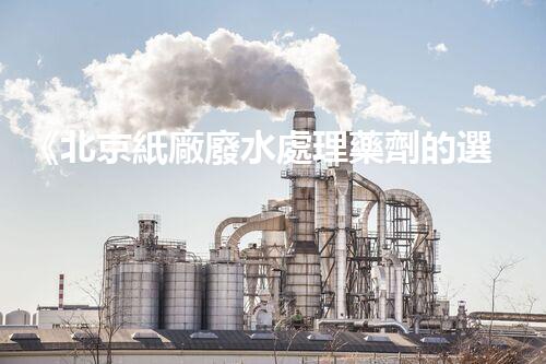 《北京紙廠廢水處理藥劑的選擇與應(yīng)用》