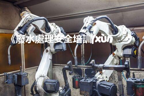 《廢水處理安全培訓(xùn)：保護水資源，維護環(huán)境安全》