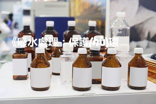 《廢水處理：保護(hù)環(huán)境、造福人民》