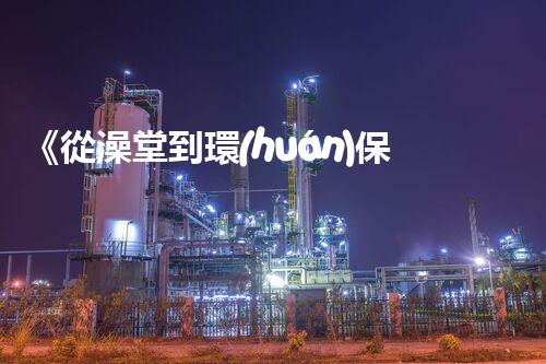 《從澡堂到環(huán)?！?廢水處理方法大揭秘
