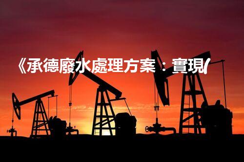 《承德廢水處理方案：實現(xiàn)環(huán)保新里程》