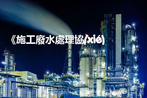 《施工廢水處理協(xié)議指南》：行業(yè)專(zhuān)家講解處理方案