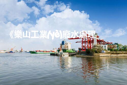 《樂山工業(yè)廢水處理技術(shù)規(guī)程——高效、環(huán)保、可持續(xù)》