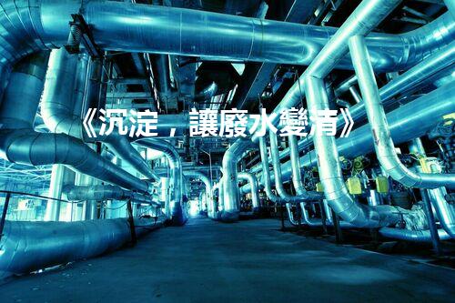 《沉淀，讓廢水變清》