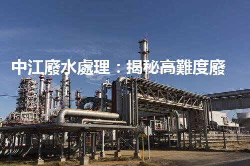 中江廢水處理：揭秘高難度廢液的無(wú)害化之路？