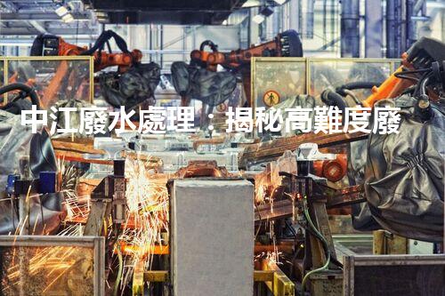 中江廢水處理：揭秘高難度廢液的無害化之路？