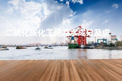 二硫化碳化工廠廢水成分及處理方法