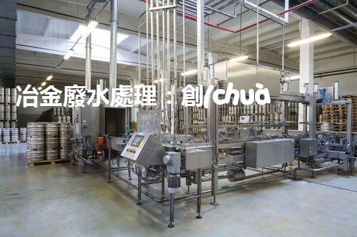 冶金廢水處理：創(chuàng)新技術解決方案！