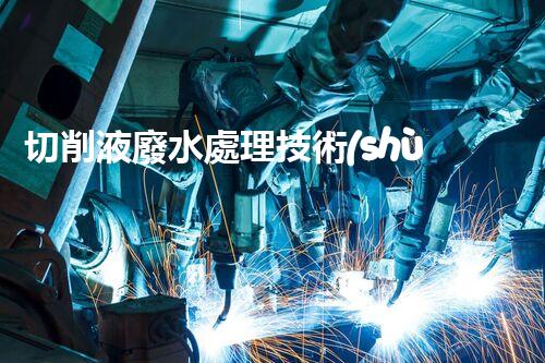 切削液廢水處理技術(shù)：你所不知道的環(huán)保黑科技？