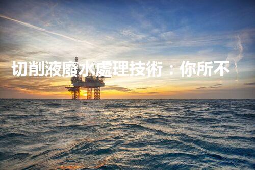 切削液廢水處理技術：你所不知道的環(huán)保黑科技？