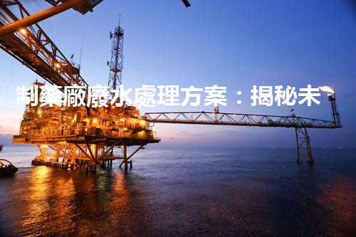 制藥廠廢水處理方案：揭秘未來(lái)環(huán)保新標(biāo)桿！