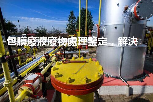 包膜廢液廢物處理鑒定，解決環(huán)境污染的頭等大事
