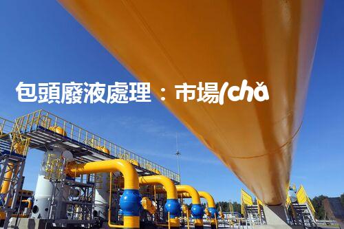 包頭廢液處理：市場(chǎng)領(lǐng)先品牌排名及關(guān)鍵指標(biāo)解析