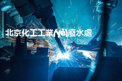 北京化工工業(yè)廢水處理方案及實施效果分析