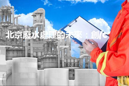 北京廢水處理的未來：創(chuàng)新技術(shù)與可持續(xù)發(fā)展？