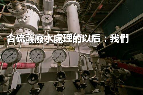 含硫酸廢水處理的以后：我們離零排放還有多遠(yuǎn)？