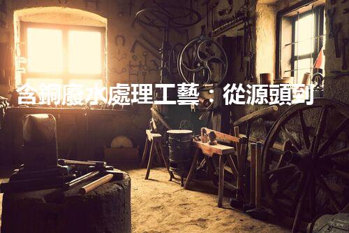 含銅廢水處理工藝：從源頭到終端的綠色革命！