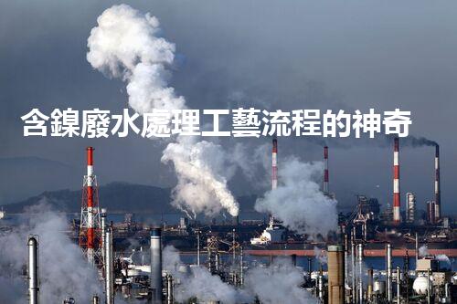 含鎳廢水處理工藝流程的神奇轉變？