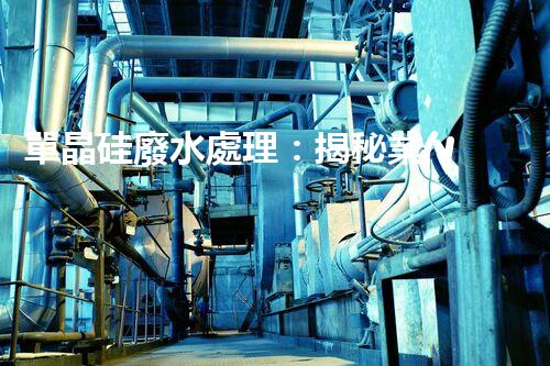 單晶硅廢水處理：揭秘業(yè)內領先的技術和創(chuàng)新方法？