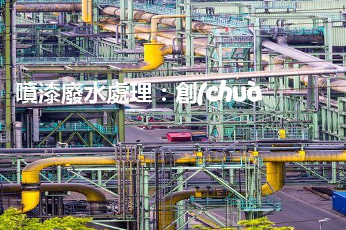 噴漆廢水處理：創(chuàng)新技術(shù)解決方案？