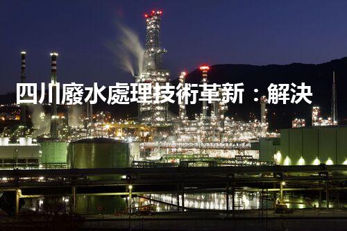 四川廢水處理技術革新：解決環(huán)境難題？