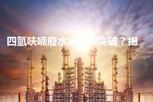 四氫呋喃廢水處理新突破？揭秘行業(yè)領(lǐng)先技術(shù)！