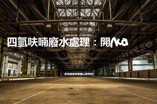 四氫呋喃廢水處理：開(kāi)啟綠色化工的新篇章？