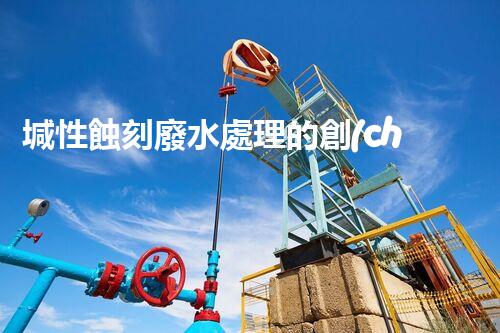 堿性蝕刻廢水處理的創(chuàng)新技術(shù)與以后展望？
