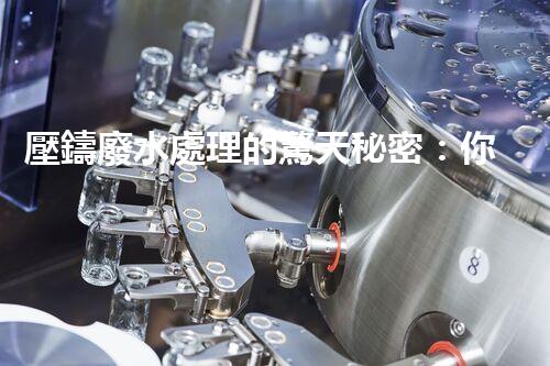 壓鑄廢水處理的驚天秘密：你想不到的凈化奇跡！