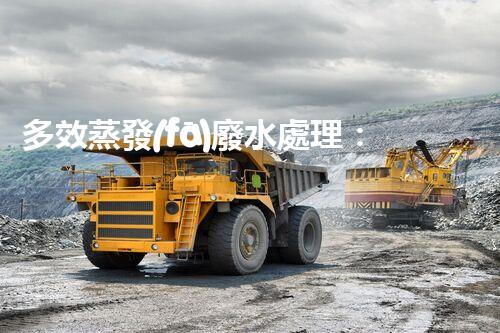 多效蒸發(fā)廢水處理：開(kāi)啟工業(yè)廢水零排放新紀(jì)元？